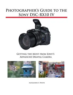 Ghidul fotografului pentru Sony DSC-RX10 IV: Obțineți maximum de la camera digitală avansată de la Sony - Photographer's Guide to the Sony DSC-RX10 IV: Getting the Most from Sony's Advanced Digital Camera