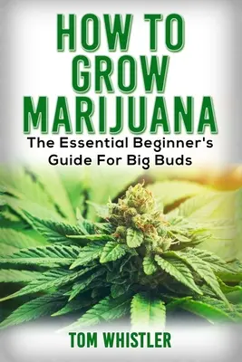 Marijuana: Cum să cultivi marijuana - Ghidul esențial al începătorului pentru muguri mari - Marijuana: How to Grow Marijuana - The Essential Beginner's Guide For Big Buds