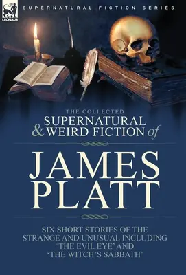 The Collected Supernatural and Weird Fiction of James Platt: Six Short Stories of the Strange and Unusual Inclusiv 