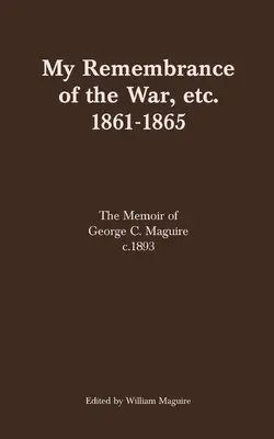 Amintirea mea despre război, etc. 1861-1865: Memoriile lui George C. Maguire c.1893 - My Remembrance of the War, etc. 1861-1865: The Memoir of George C. Maguire c.1893