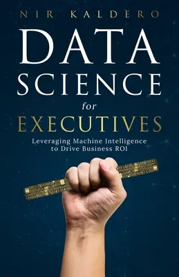 Știința datelor pentru executivi: Valorificarea inteligenței mașinilor pentru a stimula rentabilitatea afacerilor - Data Science for Executives: Leveraging Machine Intelligence to Drive Business ROI