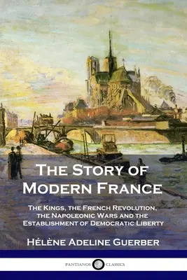Povestea Franței moderne: Regii, Revoluția franceză, războaiele napoleoniene și instaurarea democrației și libertății: The Kings, the French Revolution, the Napoleonic Wars and the Establishment of Democracy and Liberty - The Story of Modern France: The Kings, the French Revolution, the Napoleonic Wars and the Establishment of Democracy and Liberty