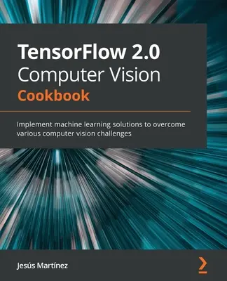 TensorFlow 2.0 Computer Vision Cookbook: Implementați soluții de învățare automată pentru a depăși diverse provocări legate de computer vision - TensorFlow 2.0 Computer Vision Cookbook: Implement machine learning solutions to overcome various computer vision challenges