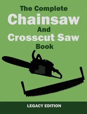 The Complete Chainsaw and Crosscut Saw Book (Legacy Edition): Saw Equipment, Technique, Use, Maintenance, And Timber Work