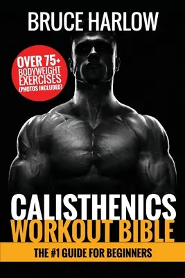 Biblia Antrenamentelor Calistenice: Ghidul nr. 1 pentru începători - Peste 75+ exerciții pentru greutăți corporale (inclusiv fotografii) - Calisthenics Workout Bible: The #1 Guide for Beginners - Over 75+ Bodyweight Exercises (Photos Included)