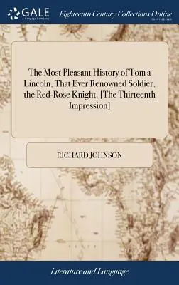 Cea mai plăcută istorie a lui Tom a Lincoln, acel mereu renumit soldat, Cavalerul Rozelor Roșii. [a treisprezecea impresie] - The Most Pleasant History of Tom a Lincoln, That Ever Renowned Soldier, the Red-Rose Knight. [the Thirteenth Impression]