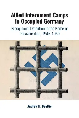 Lagăre de internare aliate în Germania ocupată: Detenția extrajudiciară în numele denazificării, 1945-1950 - Allied Internment Camps in Occupied Germany: Extrajudicial Detention in the Name of Denazification, 1945-1950