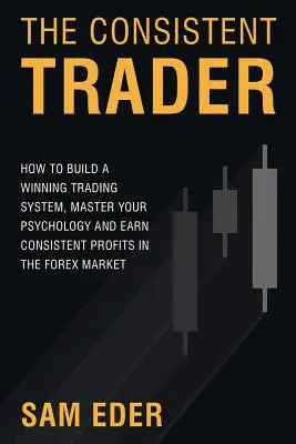 The Consistent Trader: Cum să construiți un sistem de tranzacționare câștigător, să vă stăpâniți psihologia și să obțineți profituri constante pe piața Forex - The Consistent Trader: How to Build a Winning Trading System, Master Your Psychology, and Earn Consistent Profits in the Forex Market