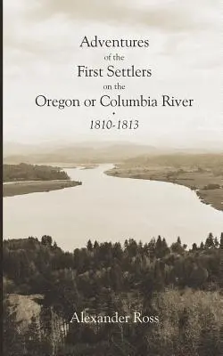 Aventurile primilor coloniști de pe râul Oregon sau Columbia, 1810-1813 - Adventures of the First Settlers on the Oregon or Columbia River, 1810-1813