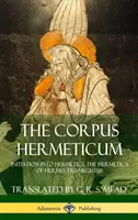 Corpus Hermeticum: Inițierea în Hermetică, Hermetica lui Hermes Trismegistus (Hardcover) - The Corpus Hermeticum: Initiation into Hermetics, The Hermetica of Hermes Trismegistus (Hardcover)