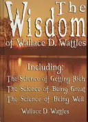 Înțelepciunea lui Wallace D. Wattles - inclusiv: Știința de a deveni bogat, Știința de a fi mare și Știința de a fi bine - The Wisdom of Wallace D. Wattles - Including: The Science of Getting Rich, The Science of Being Great & The Science of Being Well
