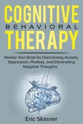 Terapia cognitiv-comportamentală: Rewire Your Brain prin depășirea anxietății, depresiei, fobiilor și eliminarea gândurilor negative - Cognitive Behavioral Therapy: Rewire Your Brain by Overcoming Anxiety, Depression, Phobias, and Eliminating Negative Thoughts