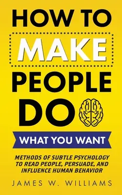 Cum să faci oamenii să facă ce vrei tu: Metode de psihologie subtilă pentru a citi oamenii, a convinge și a influența comportamentul uman - How to Make People Do What You Want: Methods of Subtle Psychology to Read People, Persuade, and Influence Human Behavior