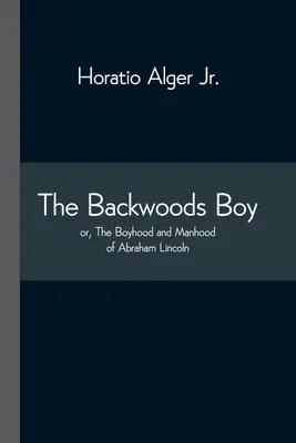 The Backwoods Boy; sau, Copilăria și bărbăția lui Abraham Lincoln - The Backwoods Boy; or, The Boyhood and Manhood of Abraham Lincoln