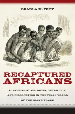 Africanii recapturați: Supraviețuirea navelor de sclavi, detenția și dislocarea în ultimii ani ai comerțului cu sclavi - Recaptured Africans: Surviving Slave Ships, Detention, and Dislocation in the Final Years of the Slave Trade