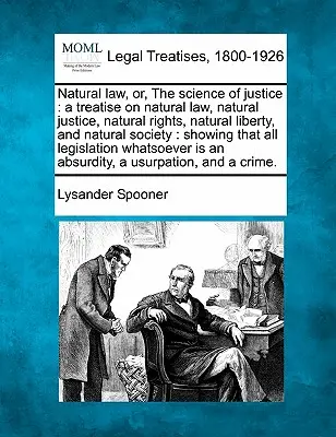 Natural Law, Or, the Science of Justice: A Treatise on Natural Law, Natural Justice, Natural Rights, Natural Liberty, and Natural Society: Showing Tha