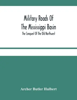 Drumurile militare din bazinul Mississippi; Cucerirea vechiului nord-vest - Military Roads Of The Mississippi Basin; The Conquest Of The Old Northwest