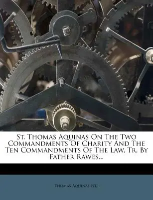 Sfântul Toma de Aquino despre cele două porunci ale carității și cele zece porunci ale legii, Tr. by Father Rawes... ((St ). Thomas Aquinas) - St. Thomas Aquinas on the Two Commandments of Charity and the Ten Commandments of the Law, Tr. by Father Rawes... ((St ). Thomas Aquinas)
