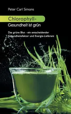 Clorofila - Gesundheit ist grn: Das grne Blut - ein entscheidender Gesundheitsfaktor und Energie-Lieferant - Chlorophyll - Gesundheit ist grn: Das grne Blut - ein entscheidender Gesundheitsfaktor und Energie-Lieferant