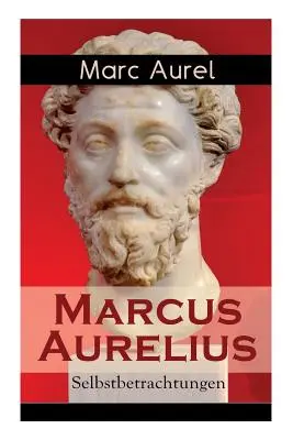 Marc Aurelius: Selbstbetrachtungen: Selbsterkenntnisse des rmischen Kaisers Marcus Aurelius - Marcus Aurelius: Selbstbetrachtungen: Selbsterkenntnisse des rmischen Kaisers Marcus Aurelius