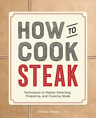 Cum să gătești friptură: Tehnici pentru a stăpâni selectarea, prepararea și gătitul fripturii - How to Cook Steak: Techniques to Master Selecting, Preparing, and Cooking Steak