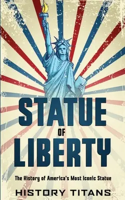 Statuia Libertății: Istoria celei mai emblematice statui americane: The History of America's Most Iconic Statue - Statue of Liberty: The History of America's Most Iconic Statue