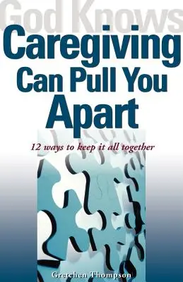 God Knows Caregiving Can Pull You Apart (Dumnezeu știe că îngrijirea te poate distruge): 12 moduri de a păstra totul împreună - God Knows Caregiving Can Pull You Apart: 12 Ways to Keep It All Together