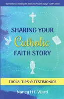 Sharing Your Catholic Faith Story: Instrumente, sfaturi și mărturii - Sharing Your Catholic Faith Story: Tools, Tips, and Testimonies