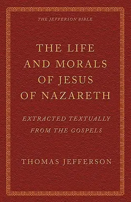 Viața și morala lui Iisus din Nazaret, extrase textual din Evanghelii (The Life and Morals of Jesus of Nazareth Extracted Textually from the Gospels): Biblia Jefferson - The Life and Morals of Jesus of Nazareth Extracted Textually from the Gospels: The Jefferson Bible