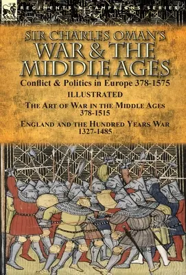 Războiul lui Sir Charles Oman și Evul Mediu: Conflict și politică în Europa 378-1575 - Arta războiului în Evul Mediu 378-1515 & Anglia și cele o sută de - Sir Charles Oman's War & the Middle Ages: Conflict & Politics in Europe 378-1575-The Art of War in the Middle Ages 378-1515 & England and the Hundred