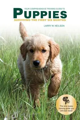 Ghidul dvs. complet de instruire pentru PUPPIES: Supraviețuirea în primele șase luni - Your Comprehensive Training Guide to PUPPIES: Surviving the First Six Months