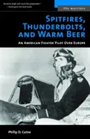 Spitfires, Thunderbolts și bere caldă: Un pilot de vânătoare american deasupra Europei - Spitfires, Thunderbolts, and Warm Beer: An American Fighter Pilot Over Europe