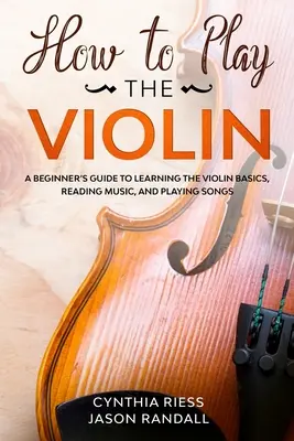 Cum să cânți la vioară: Un ghid pentru începători pentru a învăța elementele de bază ale viorii, citirea muzicii și interpretarea cântecelor - How to Play the Violin: A Beginner's Guide to Learning the Violin Basics, Reading Music, and Playing Songs