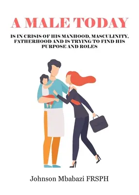 Un bărbat astăzi: este în criză de bărbăție, masculinitate, paternitate și încearcă să își găsească scopul și rolurile - A Male Today: is in crisis of his manhood, masculinity, fatherhood and is trying to find his purpose and roles