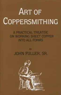 Arta fierăriei cuprului: un tratat practic de prelucrare a foilor de cupru în toate formele - Art of Coppersmithing: A Practical Treatise on Working Sheet Copper into All Forms
