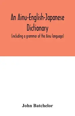 Un dicționar Ainu-englez-japonez (inclusiv o gramatică a limbii Ainu) - An Ainu-English-Japanese dictionary (including a grammar of the Ainu language)