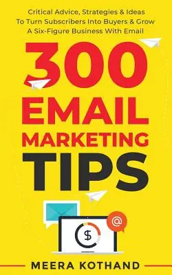 300 de sfaturi de marketing prin e-mail: Sfaturi critice și strategii pentru a transforma abonații în cumpărători și pentru a crește o afacere cu șase cifre cu ajutorul e-mailului - 300 Email Marketing Tips: Critical Advice And Strategy To Turn Subscribers Into Buyers & Grow A Six-Figure Business With Email