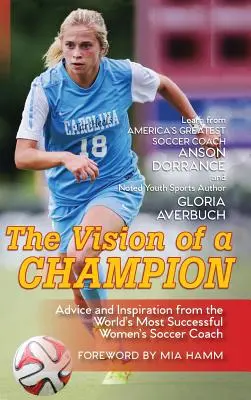 The Vision Of A Champion: Sfaturi și inspirație de la cel mai de succes antrenor de fotbal feminin din lume - The Vision Of A Champion: Advice And Inspiration From The World's Most Successful Women's Soccer Coach