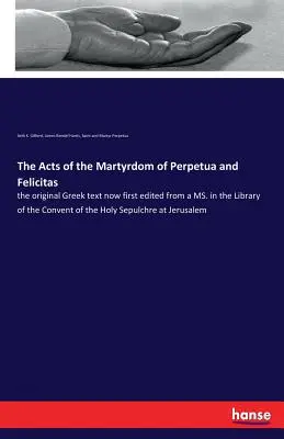 Actele de martiriu ale Perpetua și Felicitas: textul original grecesc, acum editat pentru prima dată după un manuscris aflat în biblioteca Mănăstirii Sfântului Sep - The Acts of the Martyrdom of Perpetua and Felicitas: the original Greek text now first edited from a MS. in the Library of the Convent of the Holy Sep