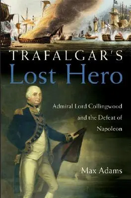 Eroul pierdut din Trafalgar: Amiralul Lord Collingwood și înfrângerea lui Napoleon - Trafalgar's Lost Hero: Admiral Lord Collingwood and the Defeat of Napoleon