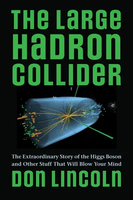 Large Hadron Collider: Povestea extraordinară a bosonului Higgs și alte lucruri care vă vor uimi - The Large Hadron Collider: The Extraordinary Story of the Higgs Boson and Other Stuff That Will Blow Your Mind