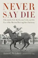 Never Say Die: Un mânz din Kentucky, Derby-ul de la Epsom și ascensiunea industriei moderne a rasei Thoroughbred - Never Say Die: A Kentucky Colt, the Epsom Derby, and the Rise of the Modern Thoroughbred Industry