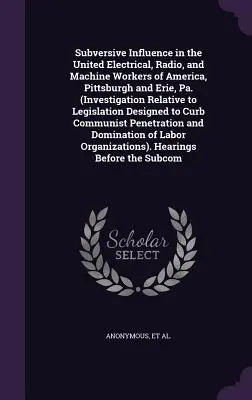 Subversive Influence in the United Electrical, Radio, and Machine Workers of America, Pittsburgh and Erie, Pa. (Investigation Relative to Legislation