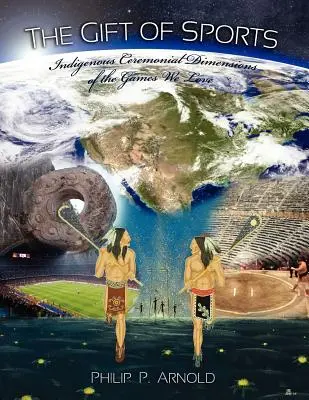 Darul sportului: Dimensiunile ceremoniale indigene ale jocurilor pe care le iubim (Prima ediție) - The Gift of Sports: Indigenous Ceremonial Dimensions of the Games We Love (First Edition)
