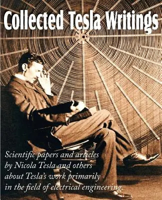 Collected Tesla Writings; Lucrări științifice și articole scrise de Tesla și alții despre activitatea lui Tesla în special în domeniul ingineriei electrice - Collected Tesla Writings; Scientific Papers and Articles by Tesla and Others about Tesla's Work Primarily in the Field of Electrical Engineering