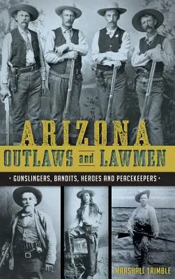 Haiducii și oamenii legii din Arizona: Pistolari, bandiți, eroi și pacificatori - Arizona Outlaws and Lawmen: Gunslingers, Bandits, Heroes and Peacekeepers