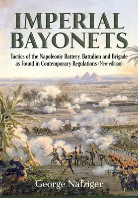 Baionete imperiale: Tactica bateriei, batalionului și brigăzii napoleoniene așa cum se găsește în regulamentele contemporane - Imperial Bayonets: Tactics of the Napoleonic Battery, Battalion and Brigade as Found in Contemporary Regulations