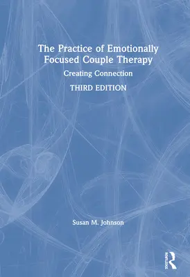 Practica terapiei de cuplu centrată pe emoții: Crearea conexiunii - The Practice of Emotionally Focused Couple Therapy: Creating Connection
