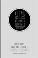 Young, Restless, No Longer Reformed: Black Holes, Love, and a Journey in and Out of Calvinism: Black Holes, Love, and a Journey in and Out of Calvinism - Young, Restless, No Longer Reformed: Black Holes, Love, and a Journey in and Out of Calvinism