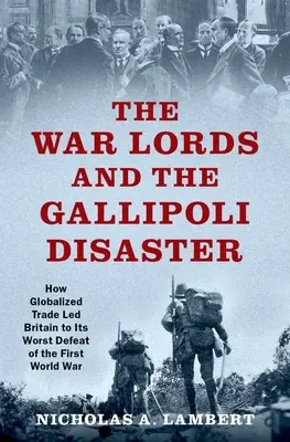 The War Lords and the Gallipoli Disaster: How Globalized Trade Led Britain to Its Worst Defeat of First World War - The War Lords and the Gallipoli Disaster: How Globalized Trade Led Britain to Its Worst Defeat of the First World War